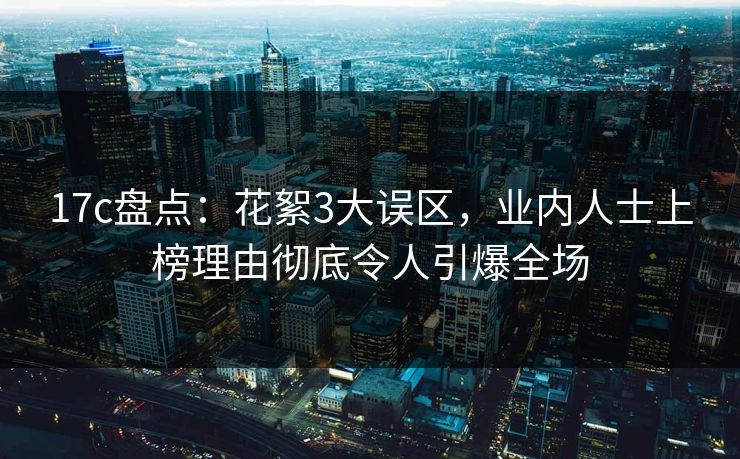 17c盘点：花絮3大误区，业内人士上榜理由彻底令人引爆全场