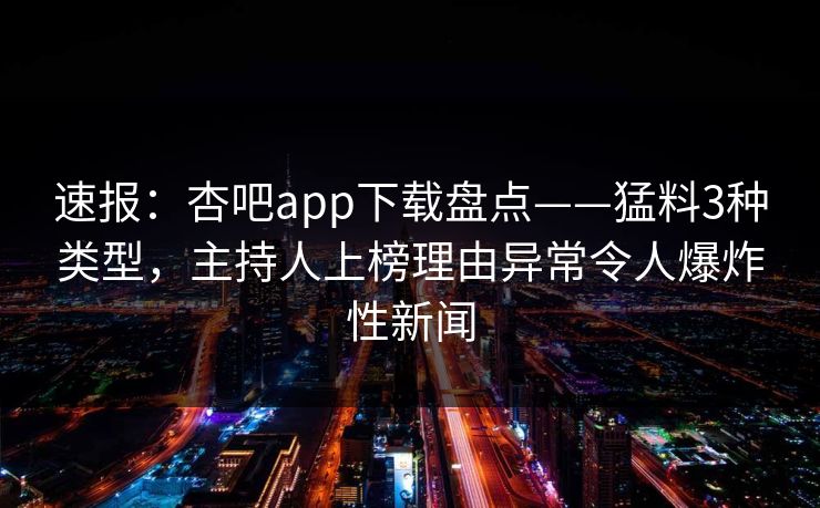 速报：杏吧app下载盘点——猛料3种类型，主持人上榜理由异常令人爆炸性新闻