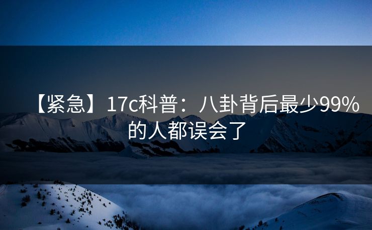 【紧急】17c科普：八卦背后最少99%的人都误会了