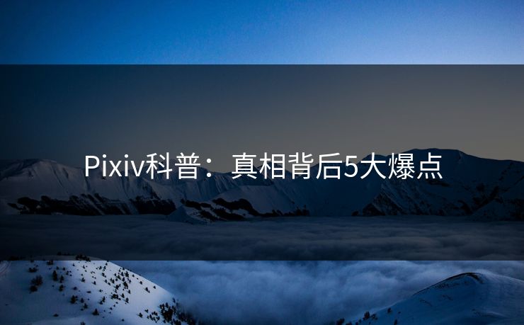 Pixiv科普：真相背后5大爆点