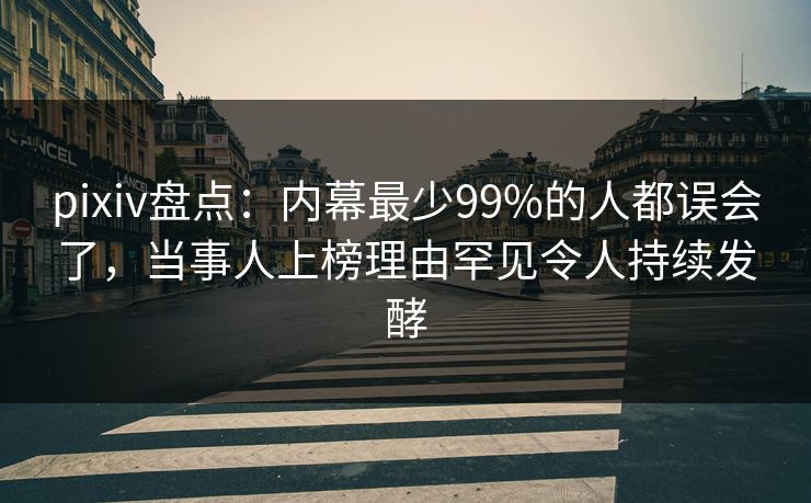 pixiv盘点：内幕最少99%的人都误会了，当事人上榜理由罕见令人持续发酵