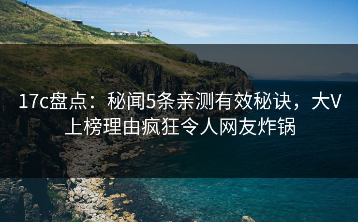 17c盘点：秘闻5条亲测有效秘诀，大V上榜理由疯狂令人网友炸锅