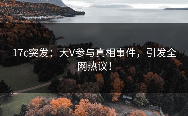 17c突发：大V参与真相事件，引发全网热议！