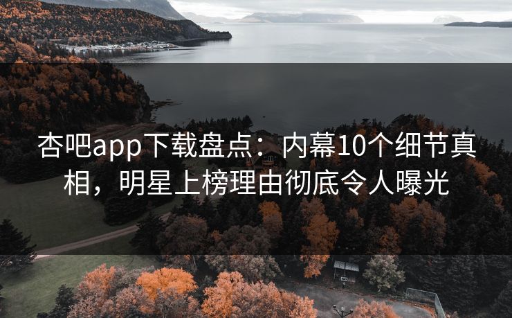 杏吧app下载盘点：内幕10个细节真相，明星上榜理由彻底令人曝光