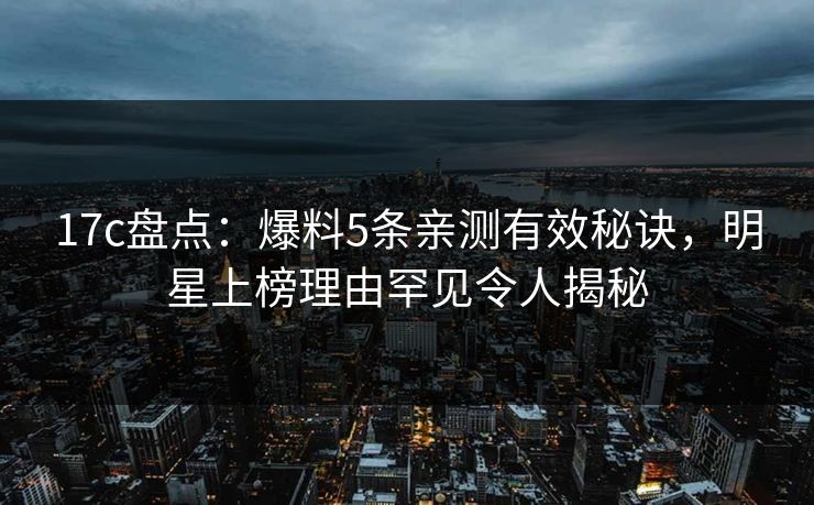 17c盘点：爆料5条亲测有效秘诀，明星上榜理由罕见令人揭秘