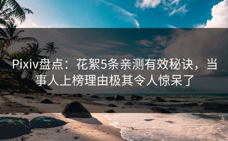 Pixiv盘点：花絮5条亲测有效秘诀，当事人上榜理由极其令人惊呆了