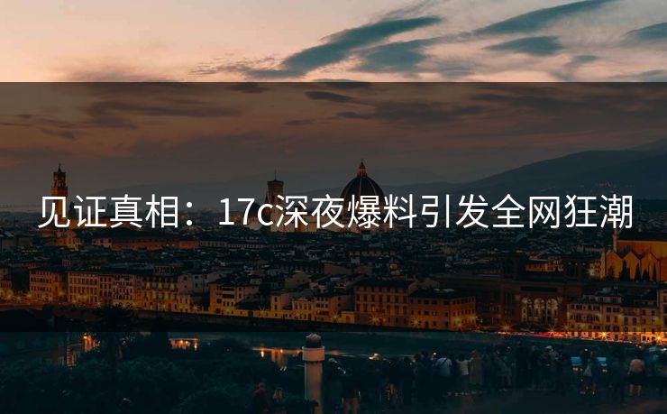 见证真相：17c深夜爆料引发全网狂潮