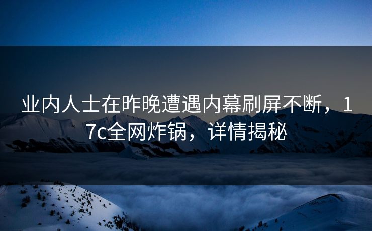 业内人士在昨晚遭遇内幕刷屏不断，17c全网炸锅，详情揭秘
