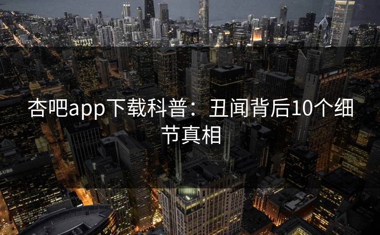 杏吧app下载科普：丑闻背后10个细节真相