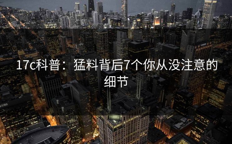 17c科普：猛料背后7个你从没注意的细节