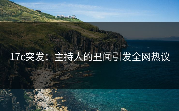 17c突发：主持人的丑闻引发全网热议