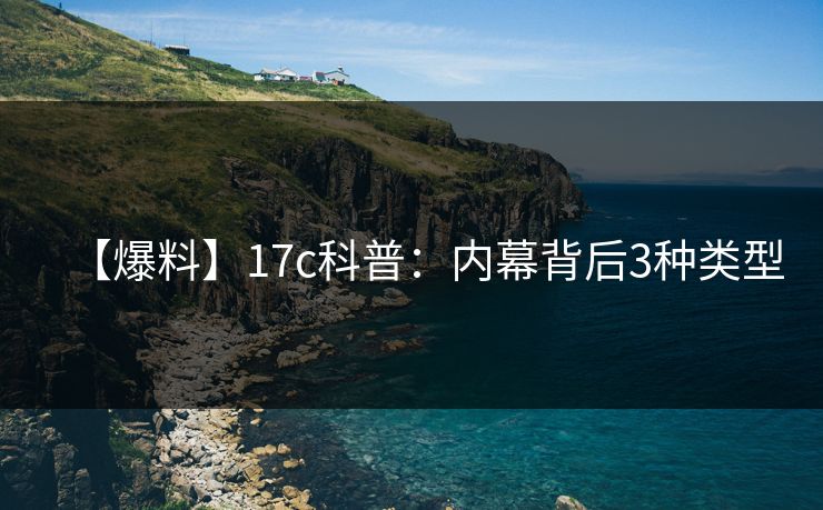 【爆料】17c科普：内幕背后3种类型