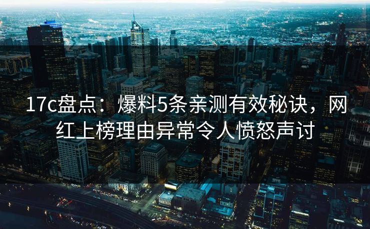 17c盘点：爆料5条亲测有效秘诀，网红上榜理由异常令人愤怒声讨