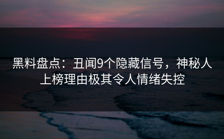 黑料盘点：丑闻9个隐藏信号，神秘人上榜理由极其令人情绪失控