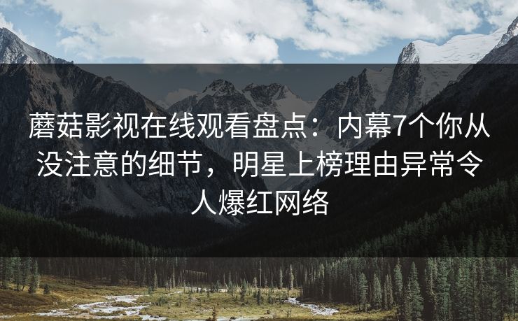 蘑菇影视在线观看盘点：内幕7个你从没注意的细节，明星上榜理由异常令人爆红网络
