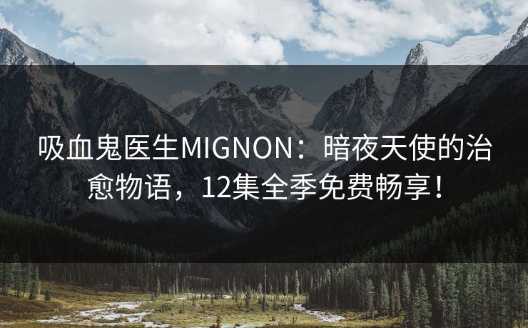 吸血鬼医生MIGNON:暗夜天使的治愈物语,12集全季免费畅享! 吸血鬼医生MIGNON:暗夜天使的治愈物语,12集全季免费畅享!
