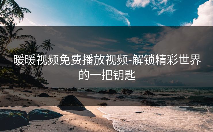 暖暖视频免费播放视频-解锁精彩世界的一把钥匙
