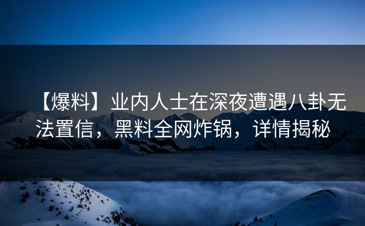 【爆料】业内人士在深夜遭遇八卦无法置信，黑料全网炸锅，详情揭秘