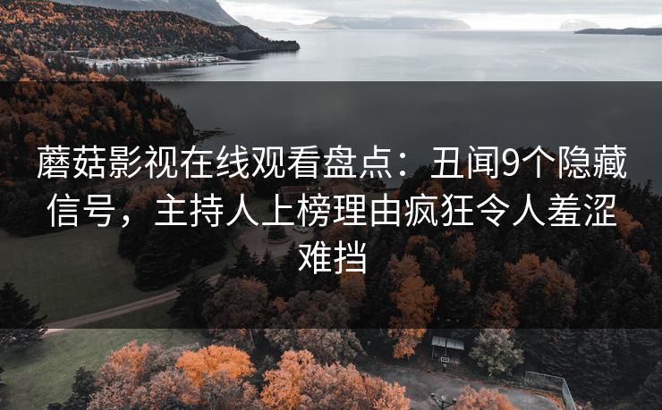 蘑菇影视在线观看盘点：丑闻9个隐藏信号，主持人上榜理由疯狂令人羞涩难挡