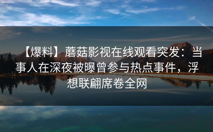 【爆料】蘑菇影视在线观看突发：当事人在深夜被曝曾参与热点事件，浮想联翩席卷全网