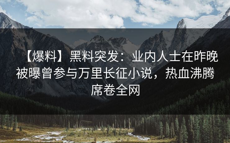 【爆料】黑料突发：业内人士在昨晚被曝曾参与万里长征小说，热血沸腾席卷全网