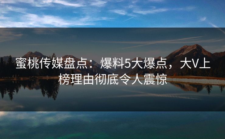 蜜桃传媒盘点：爆料5大爆点，大V上榜理由彻底令人震惊