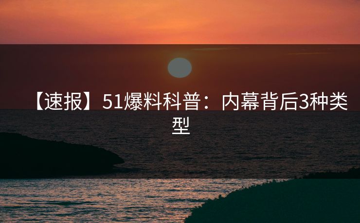 【速报】51爆料科普：内幕背后3种类型