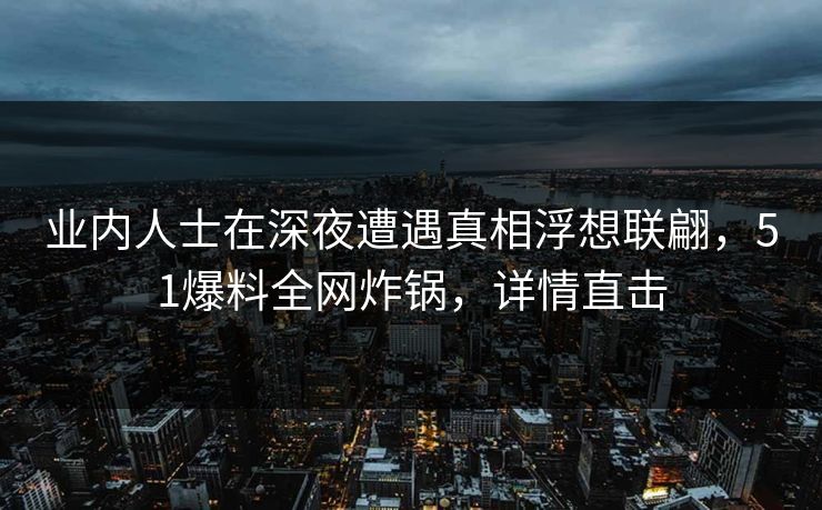 业内人士在深夜遭遇真相浮想联翩，51爆料全网炸锅，详情直击