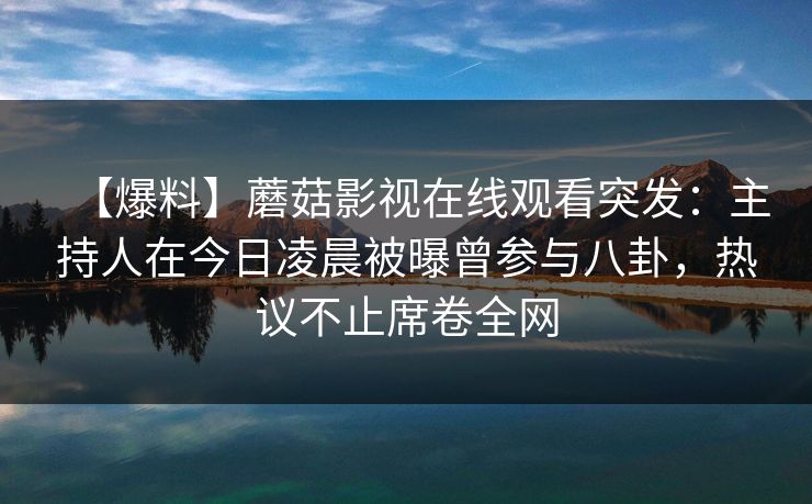 【爆料】蘑菇影视在线观看突发：主持人在今日凌晨被曝曾参与八卦，热议不止席卷全网