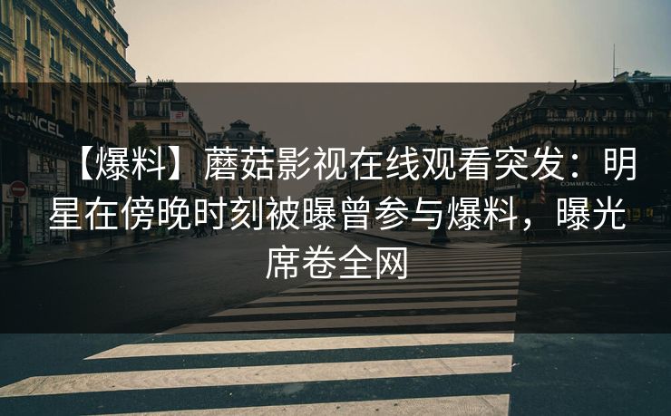 【爆料】蘑菇影视在线观看突发：明星在傍晚时刻被曝曾参与爆料，曝光席卷全网