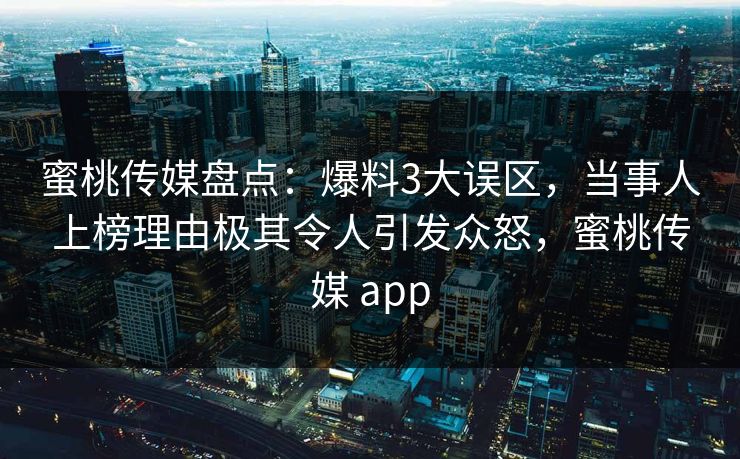 蜜桃传媒盘点：爆料3大误区，当事人上榜理由极其令人引发众怒，蜜桃传媒 app