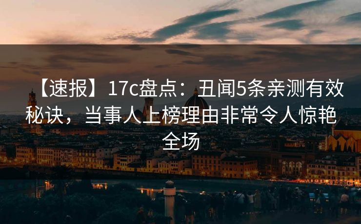 【速报】17c盘点：丑闻5条亲测有效秘诀，当事人上榜理由非常令人惊艳全场