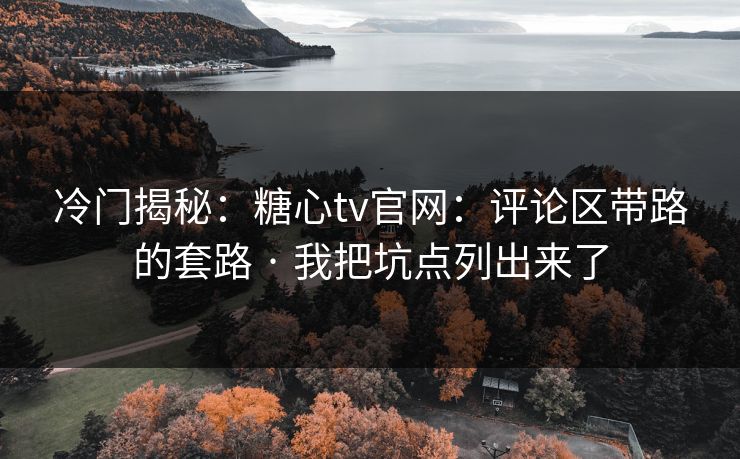 冷门揭秘：糖心tv官网：评论区带路的套路 · 我把坑点列出来了
