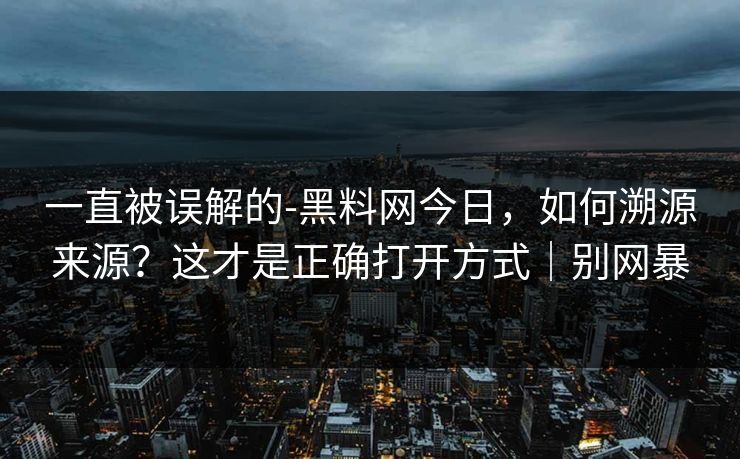 一直被误解的-黑料网今日，如何溯源来源？这才是正确打开方式｜别网暴