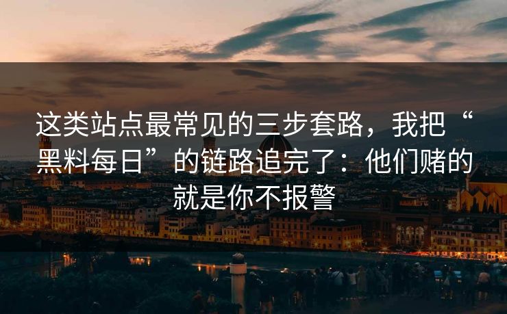 这类站点最常见的三步套路，我把“黑料每日”的链路追完了：他们赌的就是你不报警