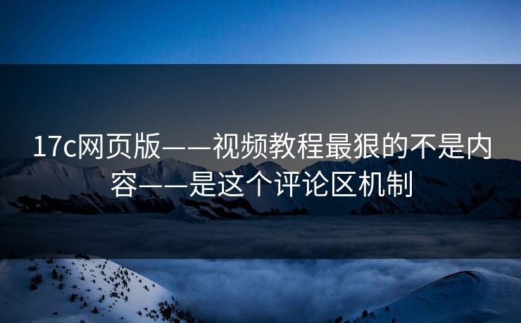17c网页版——视频教程最狠的不是内容——是这个评论区机制