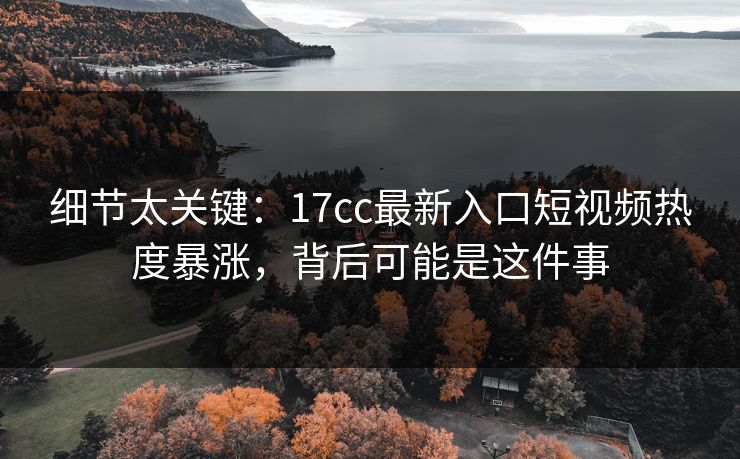 细节太关键：17cc最新入口短视频热度暴涨，背后可能是这件事