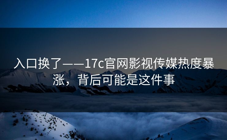 入口换了——17c官网影视传媒热度暴涨，背后可能是这件事
