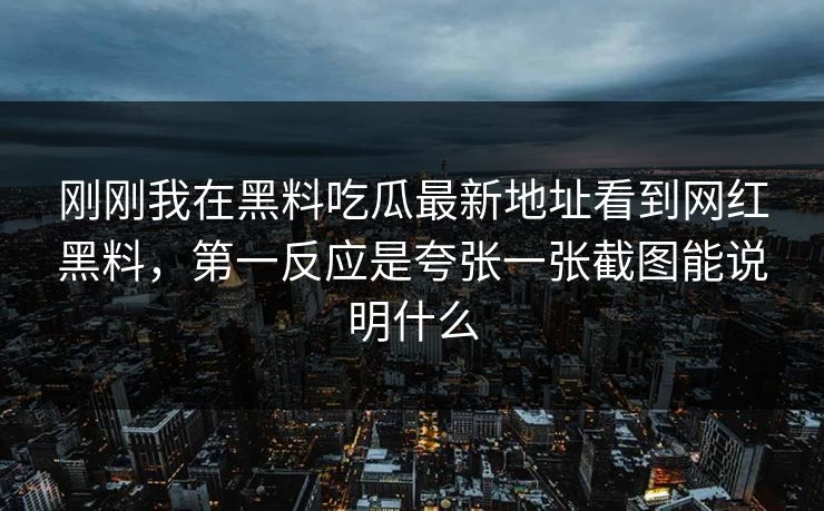 刚刚我在黑料吃瓜最新地址看到网红黑料，第一反应是夸张一张截图能说明什么