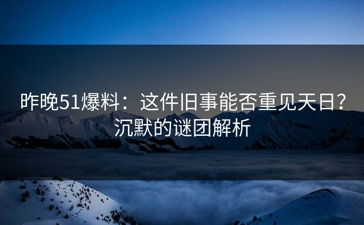 昨晚51爆料：这件旧事能否重见天日？沉默的谜团解析