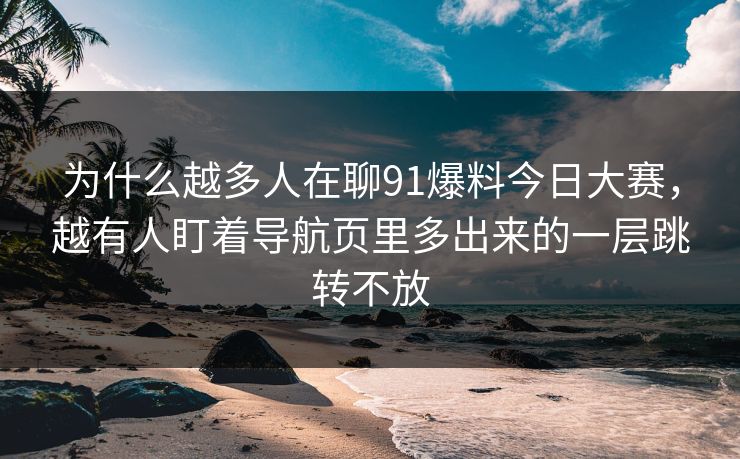 为什么越多人在聊91爆料今日大赛，越有人盯着导航页里多出来的一层跳转不放