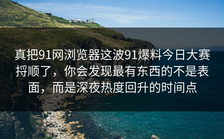 真把91网浏览器这波91爆料今日大赛捋顺了，你会发现最有东西的不是表面，而是深夜热度回升的时间点