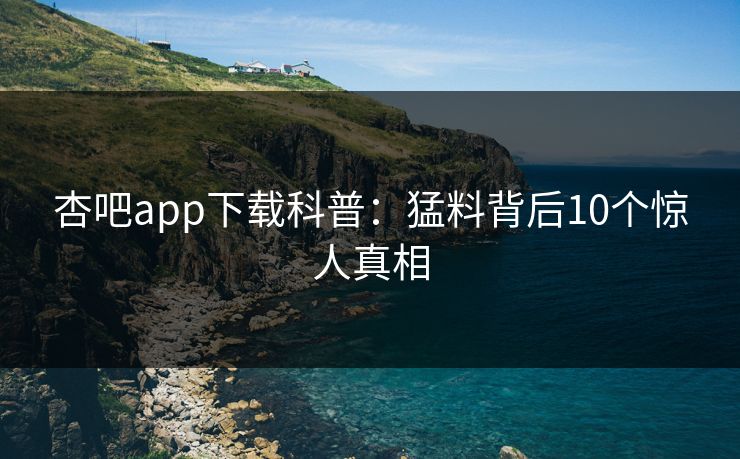 杏吧app下载科普：猛料背后10个惊人真相