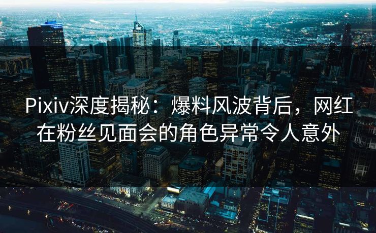 Pixiv深度揭秘:爆料风波背后,网红在粉丝见面会的角色异常令人意外 Pixiv深度揭秘:爆料风波背后,网红在粉丝见面会的角色异常令人意外