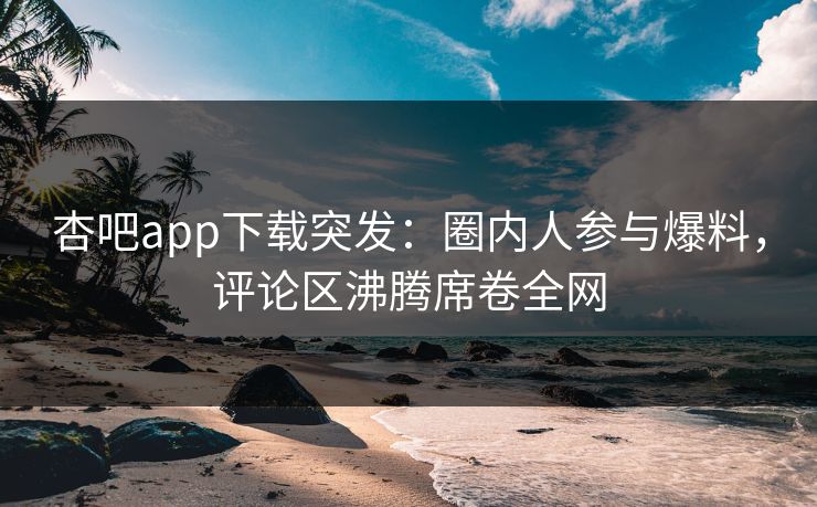 杏吧app下载突发：圈内人参与爆料，评论区沸腾席卷全网