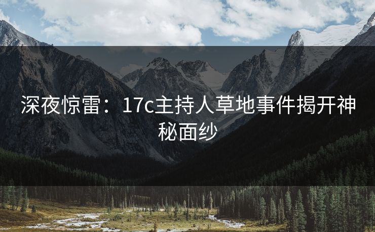 深夜惊雷：17c主持人草地事件揭开神秘面纱