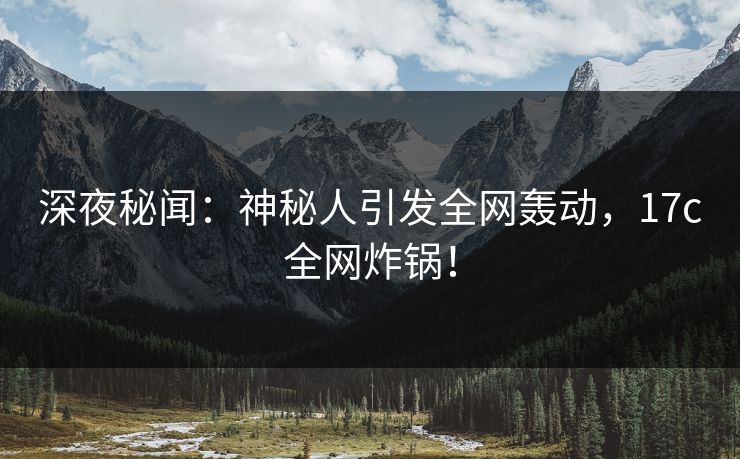 深夜秘闻：神秘人引发全网轰动，17c全网炸锅！