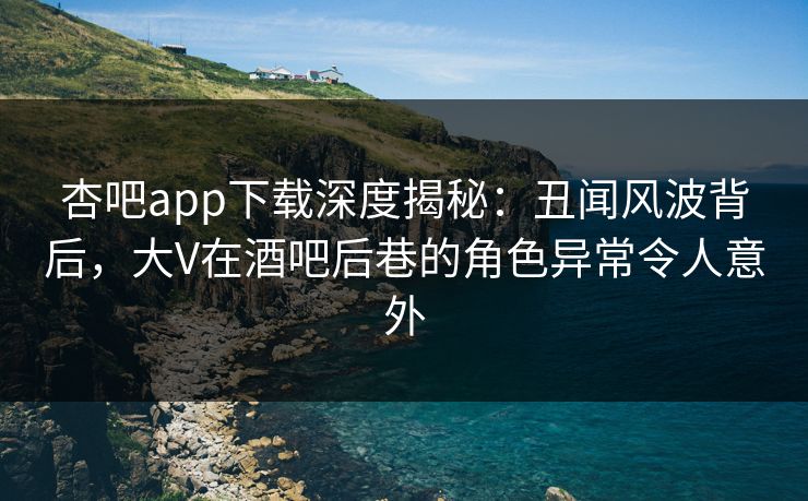 杏吧app下载深度揭秘:丑闻风波背后,大V在酒吧后巷的角色异常令人意外 杏吧app下载深度揭秘:丑闻风波背后,大V在酒吧后巷的角色异常令人意外