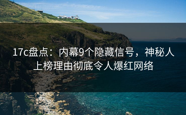 17c盘点：内幕9个隐藏信号，神秘人上榜理由彻底令人爆红网络