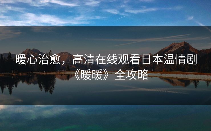 暖心治愈，高清在线观看日本温情剧《暖暖》全攻略